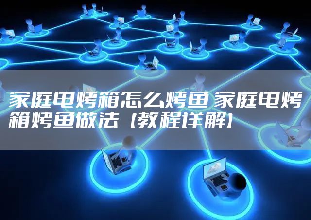 家庭电烤箱怎么烤鱼 家庭电烤箱烤鱼做法【教程详解】