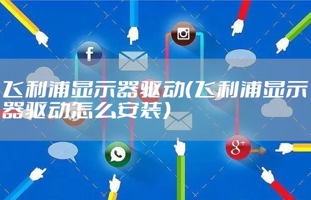 飞利浦显示器驱动（飞利浦显示器驱动怎么安装）