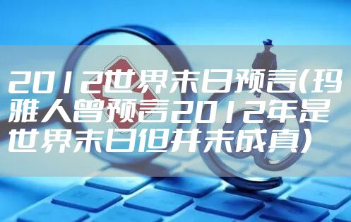 2012世界末日预言（玛雅人曾预言2012年是世界末日但并未成真）