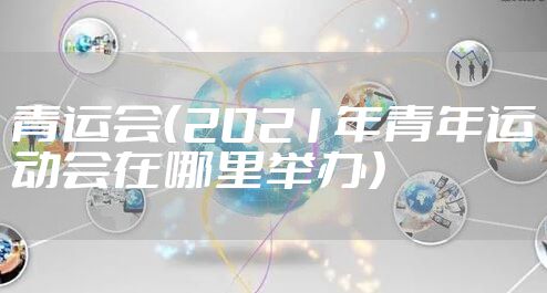 青运会（2021年青年运动会在哪里举办）