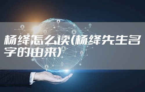 杨绛怎么读(杨绛先生名字的由来)