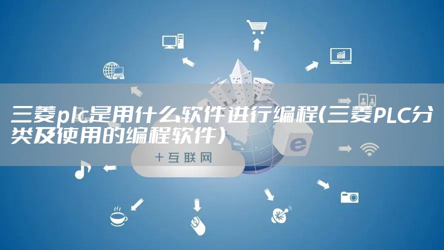 三菱plc是用什么软件进行编程（三菱PLC分类及使用的编程软件）