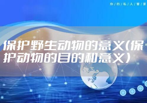 保护野生动物的意义（保护动物的目的和意义）