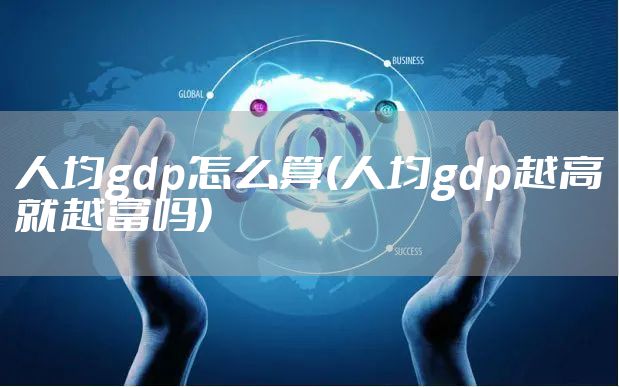 人均gdp怎么算(人均gdp越高就越富吗)