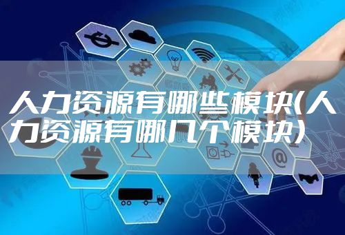 人力资源有哪些模块（人力资源有哪几个模块）