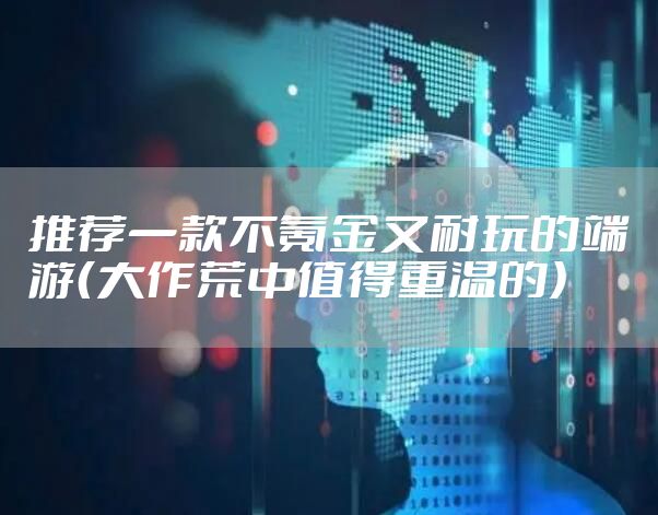 推荐一款不氪金又耐玩的端游（大作荒中值得重温的）