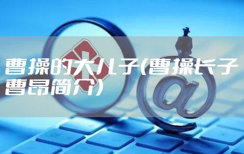曹操的大儿子（曹操长子曹昂简介）