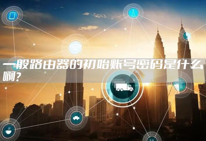 一般路由器的初始账号密码是什么啊？