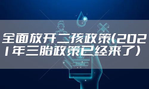 全面放开二孩政策（2021年三胎政策已经来了）