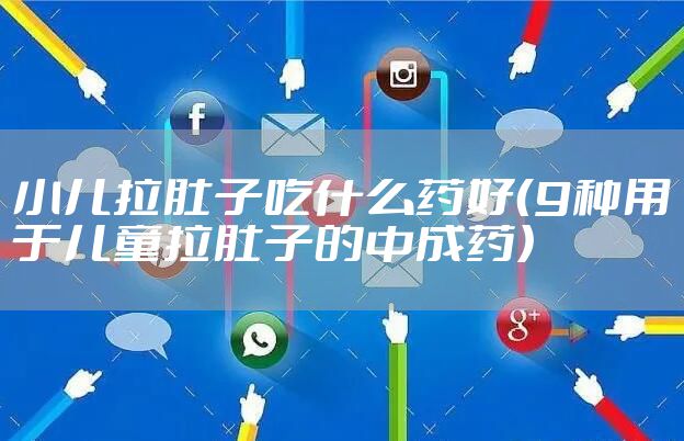 小儿拉肚子吃什么药好（9种用于儿童拉肚子的中成药）