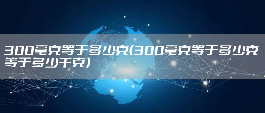 300毫克等于多少克（300毫克等于多少克等于多少千克）