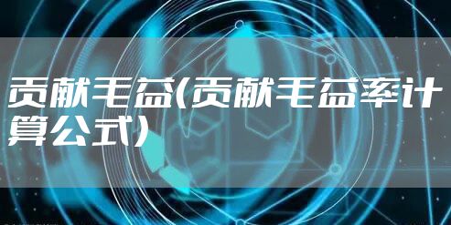 贡献毛益（贡献毛益率计算公式）