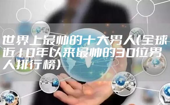 世界上最帅的十大男人（全球近10年以来最帅的30位男人排行榜）
