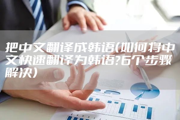 把中文翻译成韩语（如何将中文快速翻译为韩语？6个步骤解决）
