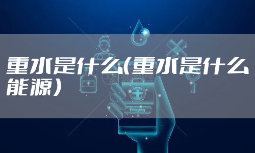 重水是什么（重水是什么能源）