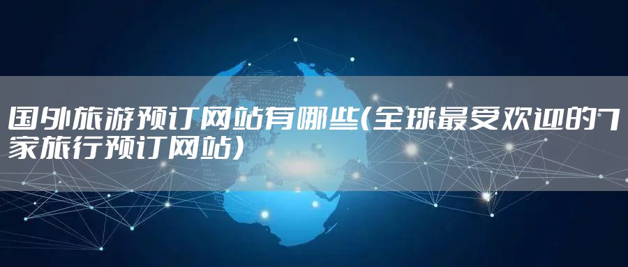 国外旅游预订网站有哪些（全球最受欢迎的7家旅行预订网站）