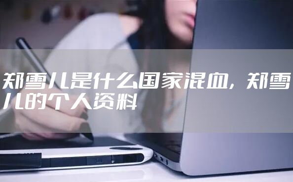 郑雪儿是什么国家混血，郑雪儿的个人资料