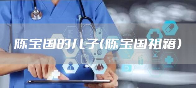 陈宝国的儿子（陈宝国祖籍）