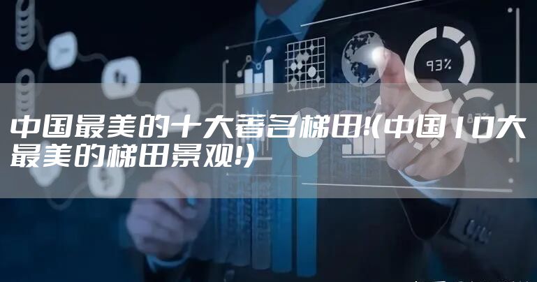 中国最美的十大著名梯田！（中国10大最美的梯田景观！）