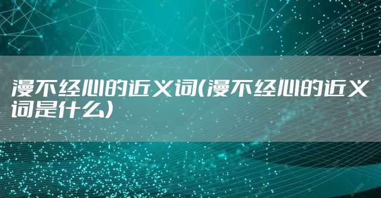 漫不经心的近义词（漫不经心的近义词是什么）