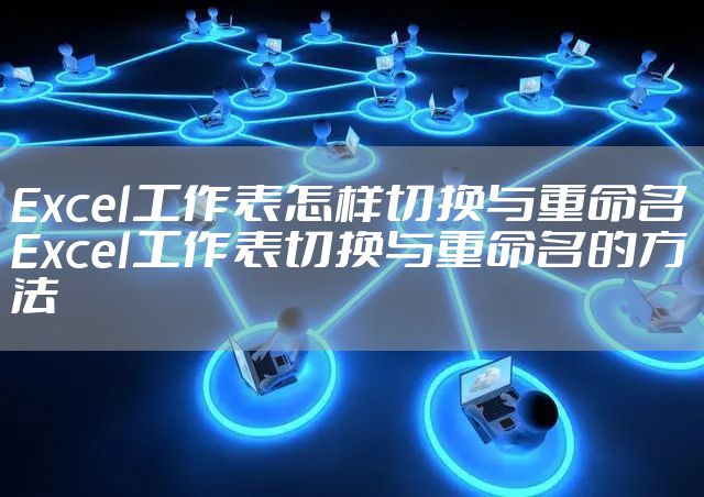 Excel工作表怎样切换与重命名 Excel工作表切换与重命名的方法