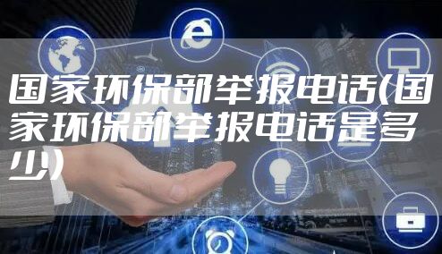 国家环保部举报电话（国家环保部举报电话是多少）