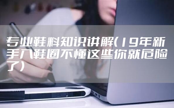 专业鞋料知识讲解（19年新手入鞋圈不懂这些你就危险了）