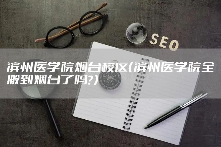滨州医学院烟台校区（滨州医学院全搬到烟台了吗？）