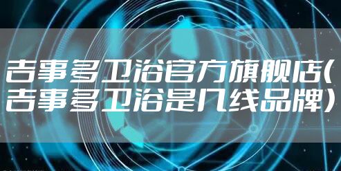 吉事多卫浴官方旗舰店（吉事多卫浴是几线品牌）