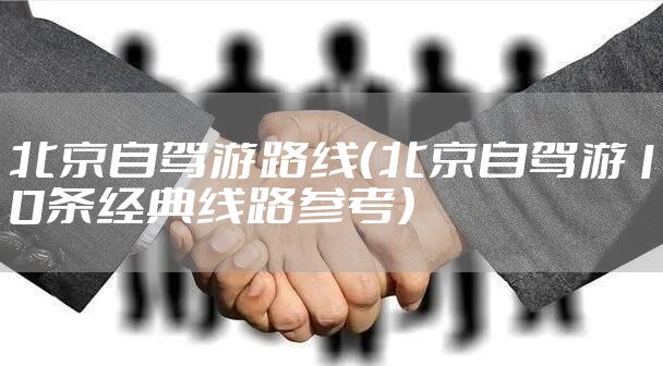 北京自驾游路线（北京自驾游10条经典线路参考）