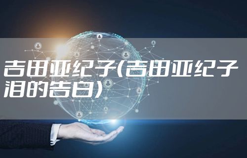 吉田亚纪子（吉田亚纪子 泪的告白）