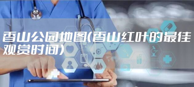 香山公园地图（香山红叶的最佳观赏时间）