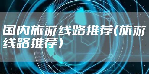 国内旅游线路推荐（旅游线路推荐）