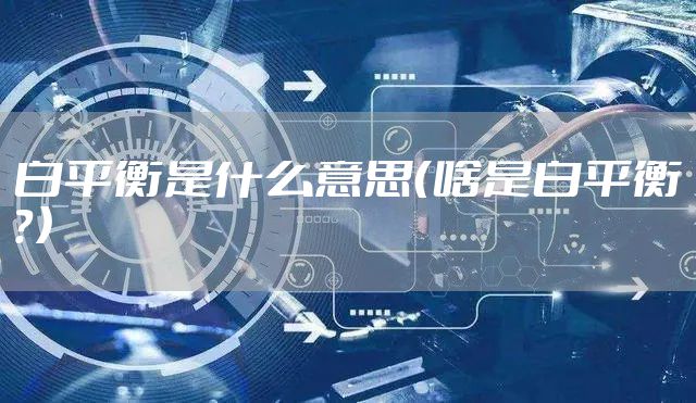 白平衡是什么意思（啥是白平衡？）