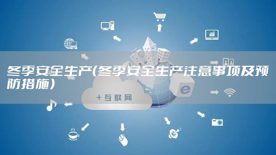 冬季安全生产（冬季安全生产注意事项及预防措施）