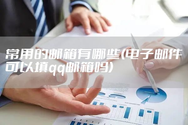 常用的邮箱有哪些(电子邮件可以填qq邮箱吗)