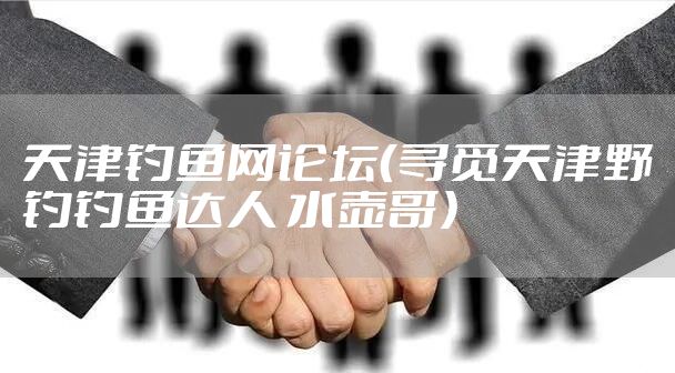 天津钓鱼网论坛（寻觅天津野钓钓鱼达人 水壶哥）