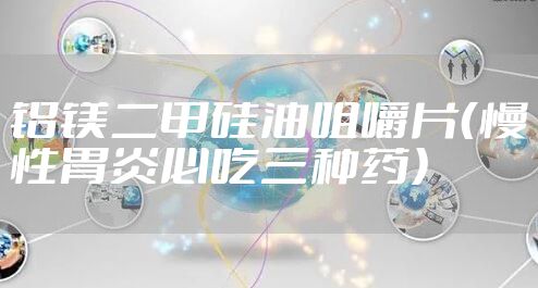 铝镁二甲硅油咀嚼片（慢性胃炎必吃三种药）
