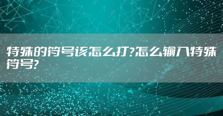 特殊的符号该怎么打？怎么输入特殊符号？