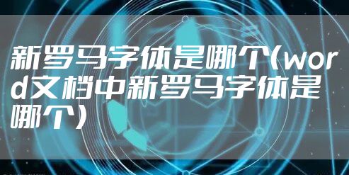 新罗马字体是哪个（word文档中新罗马字体是哪个）