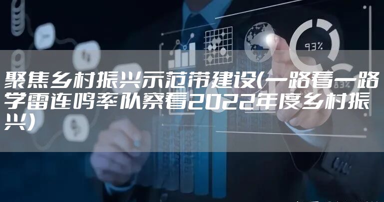 聚焦乡村振兴示范带建设（一路看一路学雷连鸣率队察看2022年度乡村振兴）