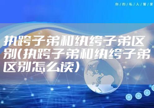 执跨子弟和纨绔子弟区别（执跨子弟和纨绔子弟区别怎么读）