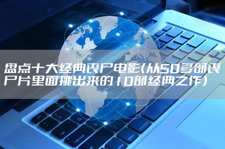 盘点十大经典丧尸电影（从50多部丧尸片里面挑出来的10部经典之作）