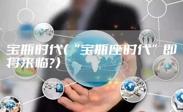 宝瓶时代（“宝瓶座时代”即将来临？）