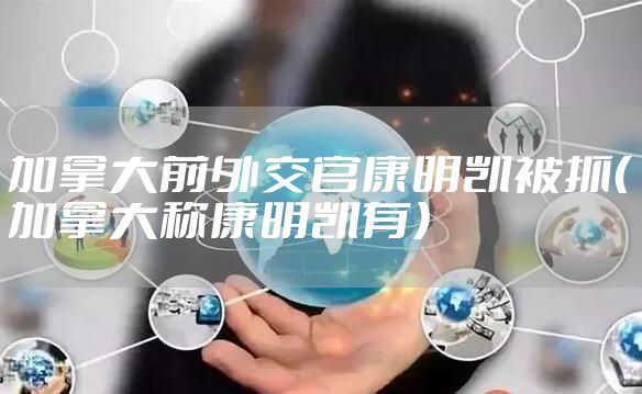 加拿大前外交官康明凯被抓（加拿大称康明凯有）