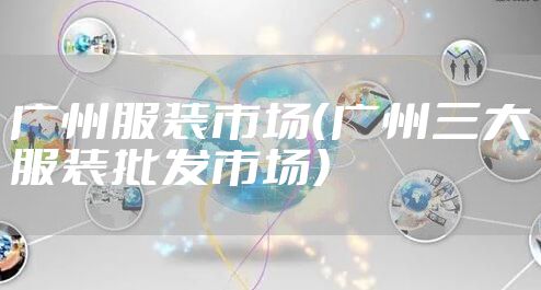 广州服装市场（广州三大服装批发市场）