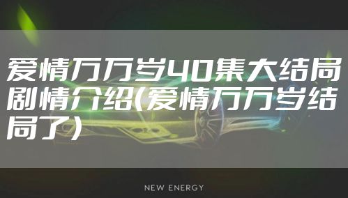 爱情万万岁40集大结局剧情介绍（爱情万万岁结局了）