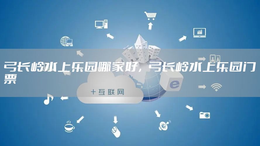 弓长岭水上乐园哪家好，弓长岭水上乐园门票