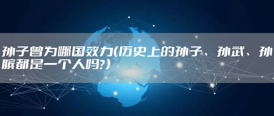孙子曾为哪国效力（历史上的孙子、孙武、孙膑都是一个人吗？）