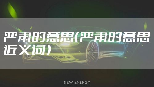 严肃的意思（严肃的意思近义词）